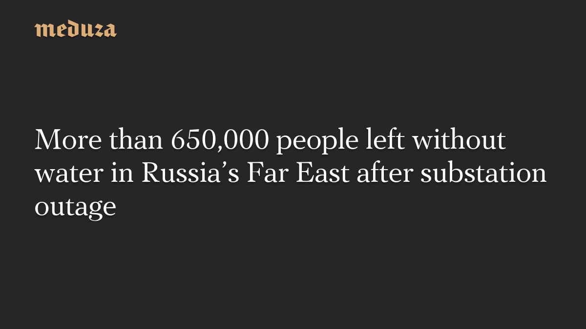 More than 650,000 people left without water in Russia’s Far East after substation outage