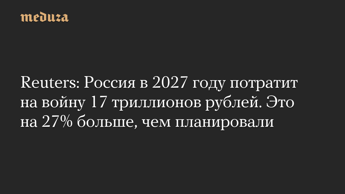Report: Reuters says Russia plans record 17 trillion rubles in war spending for 2027, a 27% increase from initial plans