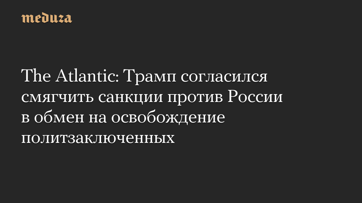 The Atlantic: Трамп согласился смягчить санкции против России в обмен на освобождение политзаключенных