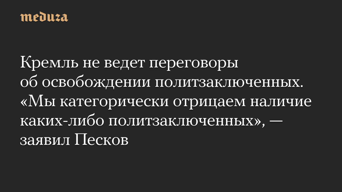 Кремль не ведет переговоры об освобождении политзаключенных. «Мы категорически отрицаем наличие каких-либо политзаключенных», — заявил Песков