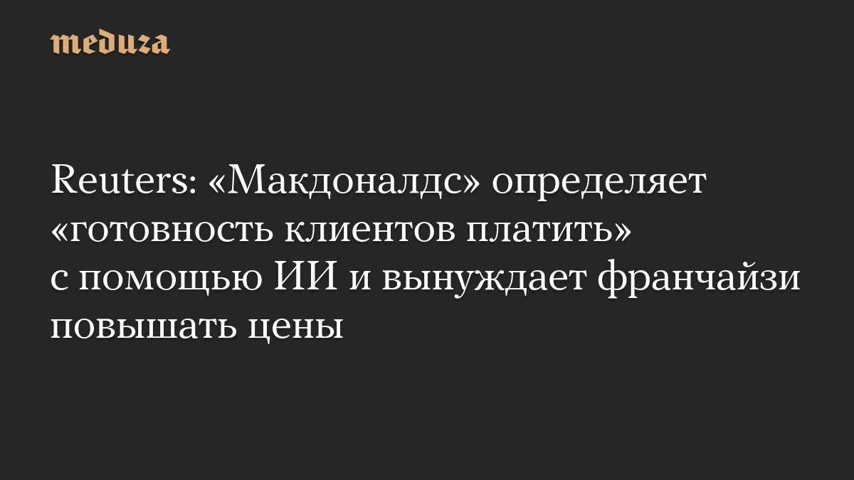Reuters: «Макдоналдс» определяет «готовность клиентов платить» с помощью ИИ и вынуждает франчайзи повышать цены
