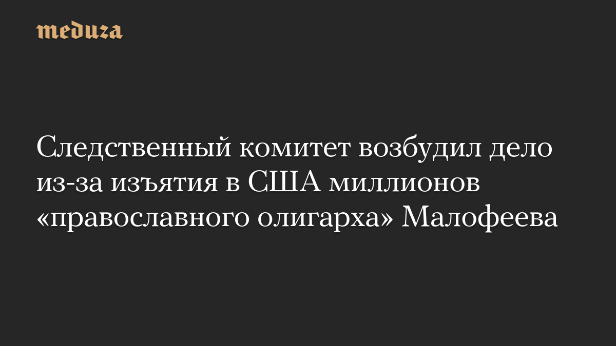 Следственный комитет возбудил дело из-за изъятия в США миллионов «православного олигарха» Малофеева