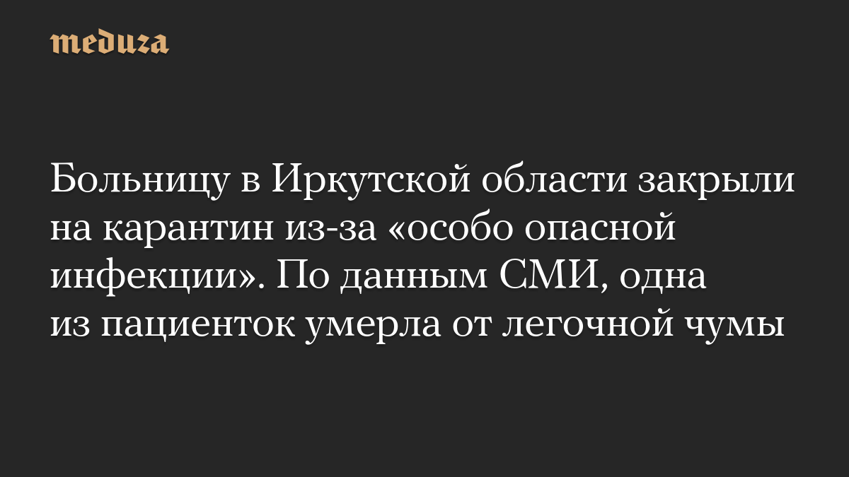 Больницу в Иркутской области закрыли на карантин из-за «особо опасной инфекции». По данным СМИ, одна из пациенток умерла от легочной чумы