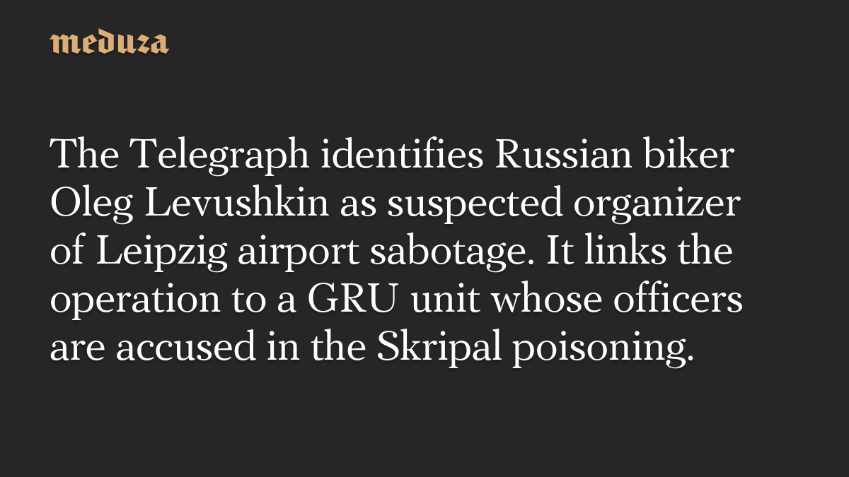 The Telegraph identifies Russian biker Oleg Levushkin as suspected organizer of Leipzig airport sabotage. It links the operation to a GRU unit whose officers are accused in the Skripal poisoning.