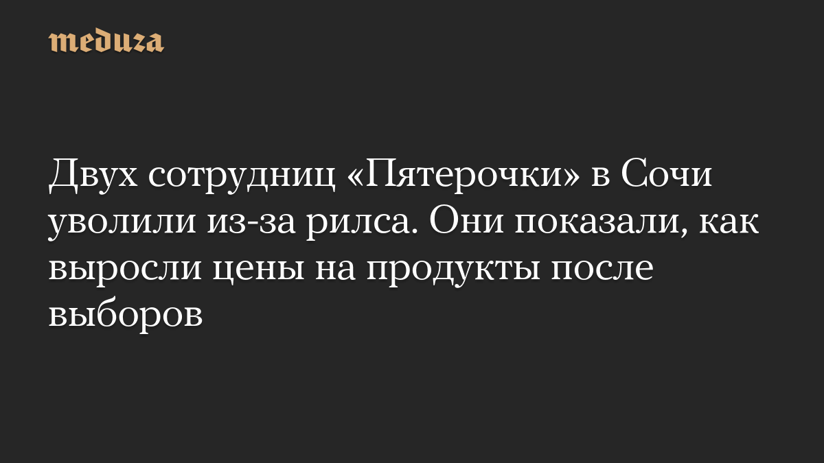 Двух сотрудниц «Пятерочки» в Сочи уволили из-за рилса. Они показали, как выросли цены на продукты после выборов