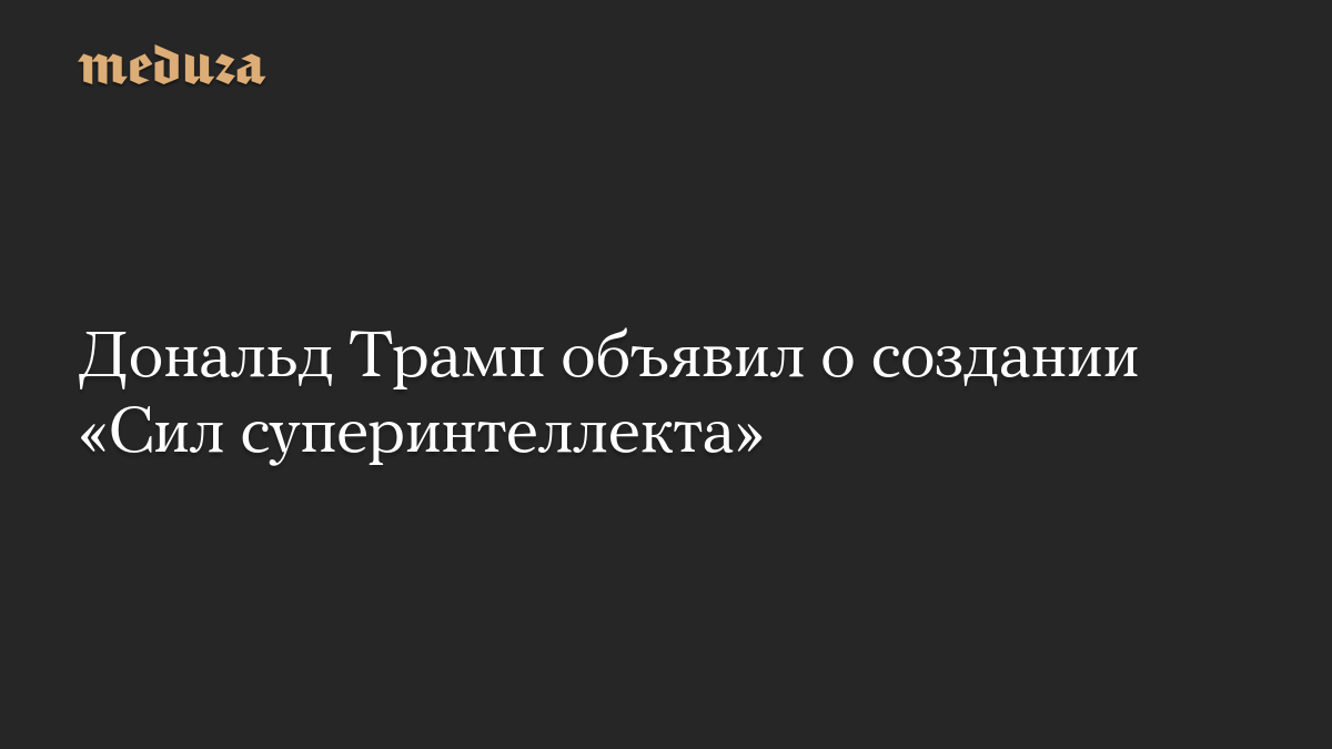 Дональд Трамп объявил о создании «Сил суперинтеллекта»