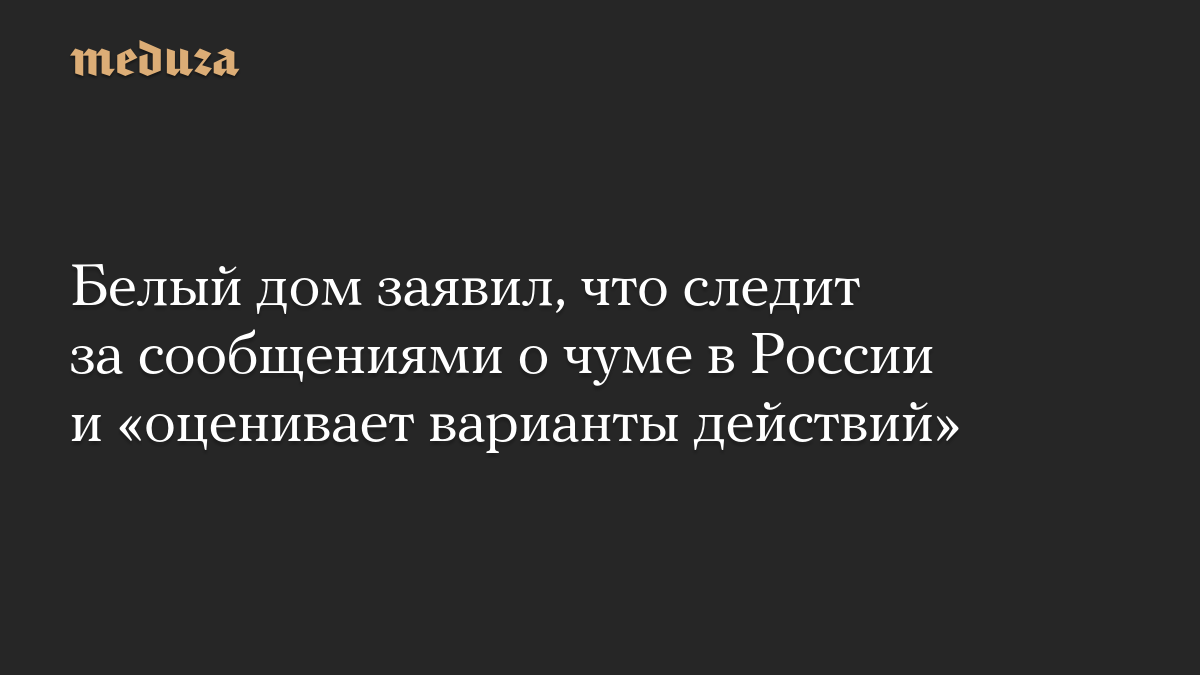 Белый дом заявил, что следит за сообщениями о чуме в России и «оценивает варианты действий»