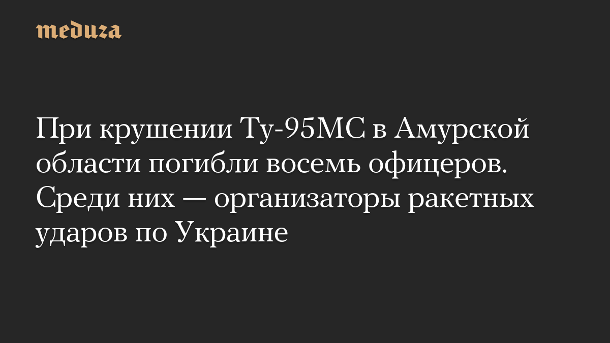 При крушении Ту-95МС в Амурской области погибли восемь офицеров. Среди них — организаторы ракетных ударов по Украине