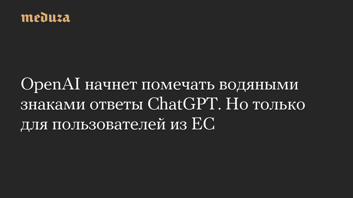 OpenAI начнет помечать водяными знаками ответы ChatGPT. Но только для пользователей из ЕС