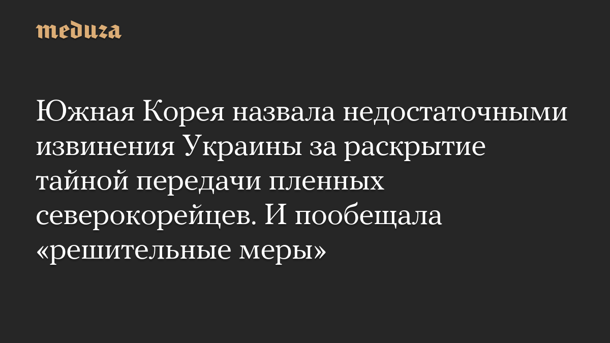 Южная Корея назвала недостаточными извинения Украины за раскрытие тайной передачи пленных северокорейцев. И пообещала «решительные меры»
