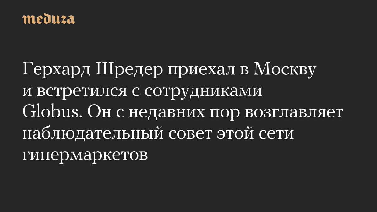 Герхард Шредер приехал в Москву и встретился с сотрудниками Globus. Он с недавних пор возглавляет наблюдательный совет этой сети гипермаркетов