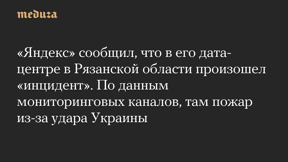 «Яндекс» сообщил, что в его дата-центре в Рязанской области произошел «инцидент». По данным мониторинговых каналов, там пожар из-за удара Украины