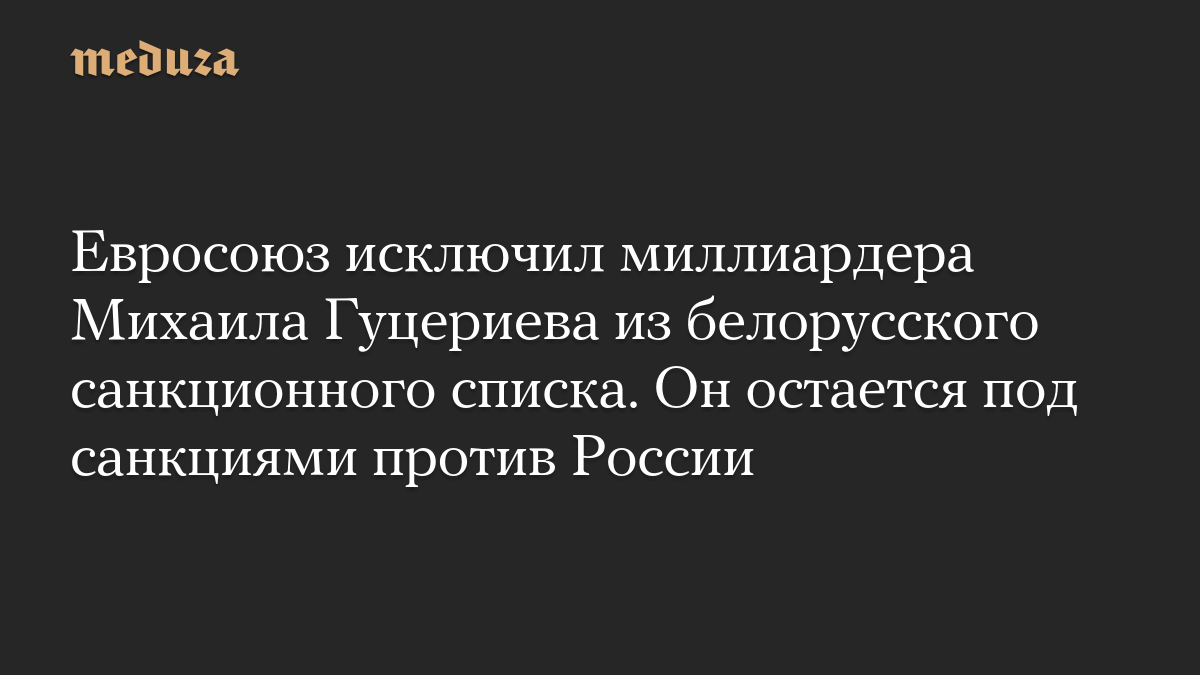 Евросоюз исключил миллиардера Михаила Гуцериева из белорусского санкционного списка. Он остается под санкциями против России