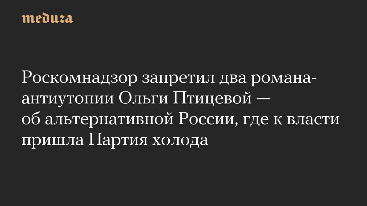 Роскомнадзор запретил два романа-антиутопии Ольги Птицевой — об альтернативной России, где к власти пришла Партия холода