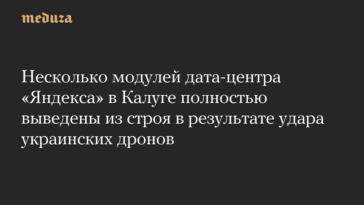 Несколько модулей дата-центра «Яндекса» в Калуге полностью выведены из строя в результате удара украинских дронов
