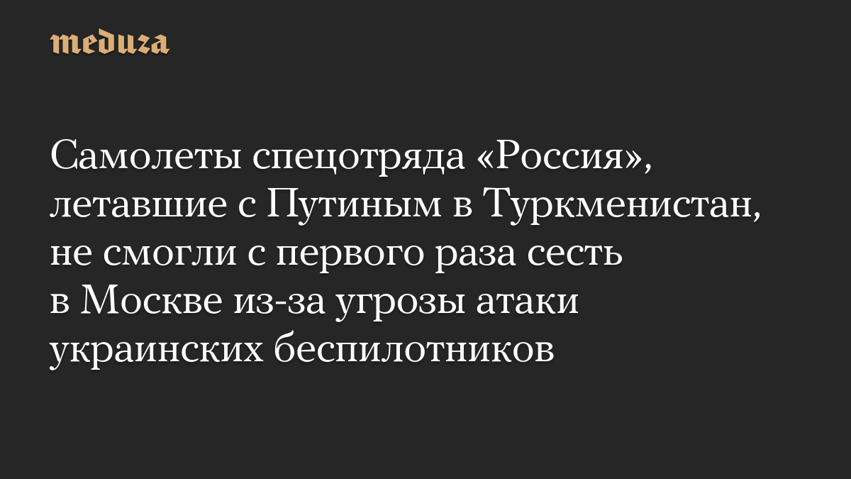 Самолеты спецотряда «Россия», летавшие с Путиным в Туркменистан, не смогли с первого раза сесть в Москве из-за угрозы атаки украинских беспилотников