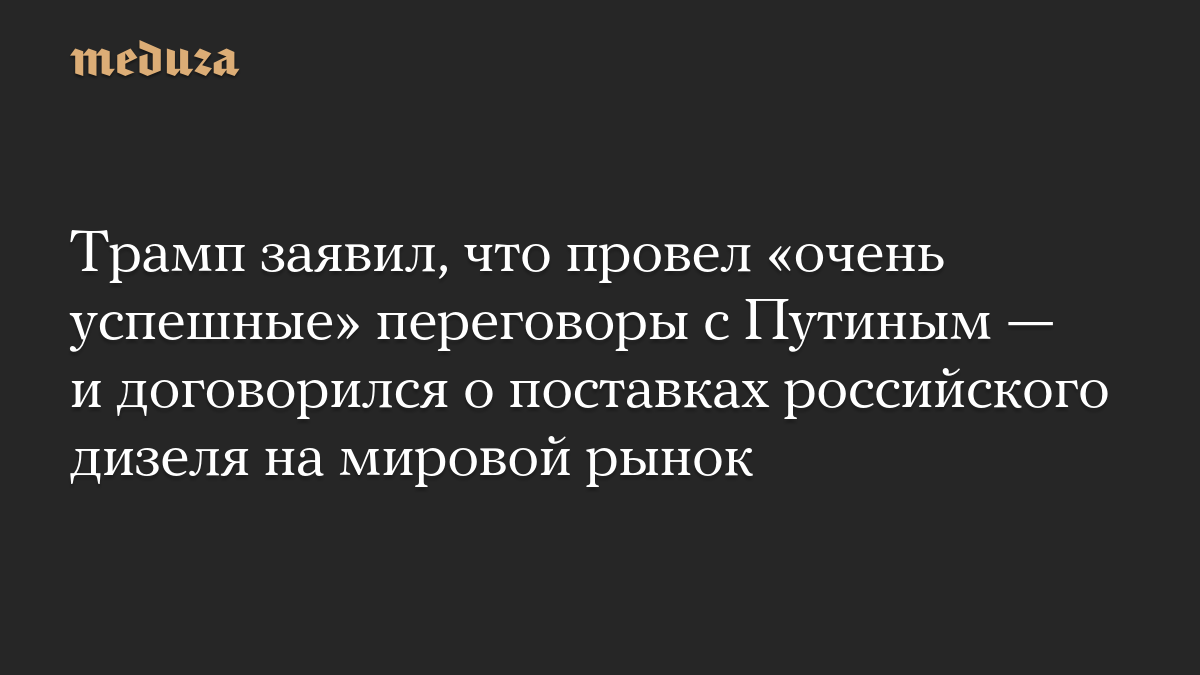 Трамп заявил, что провел «очень успешные» переговоры с Путиным — и договорился о поставках российского дизеля на мировой рынок