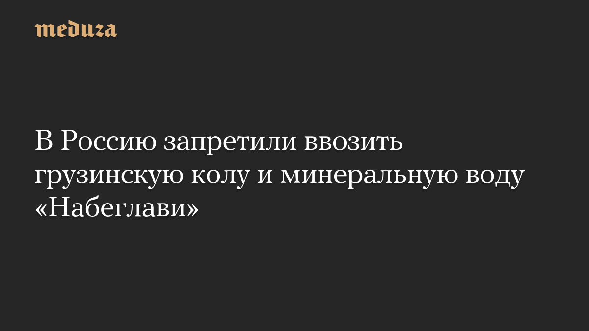 В Россию запретили ввозить грузинскую колу и минеральную воду «Набеглави»