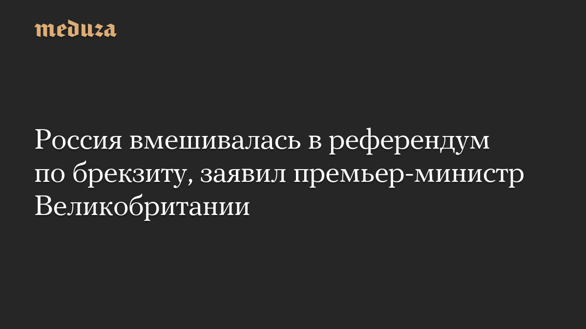Россия вмешивалась в референдум по брекзиту, заявил премьер-министр Великобритании
