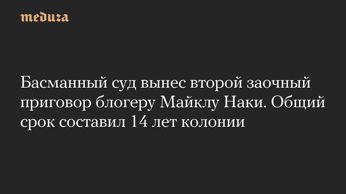 Басманный суд вынес второй заочный приговор блогеру Майклу Наки. Общий срок составил 14 лет колонии