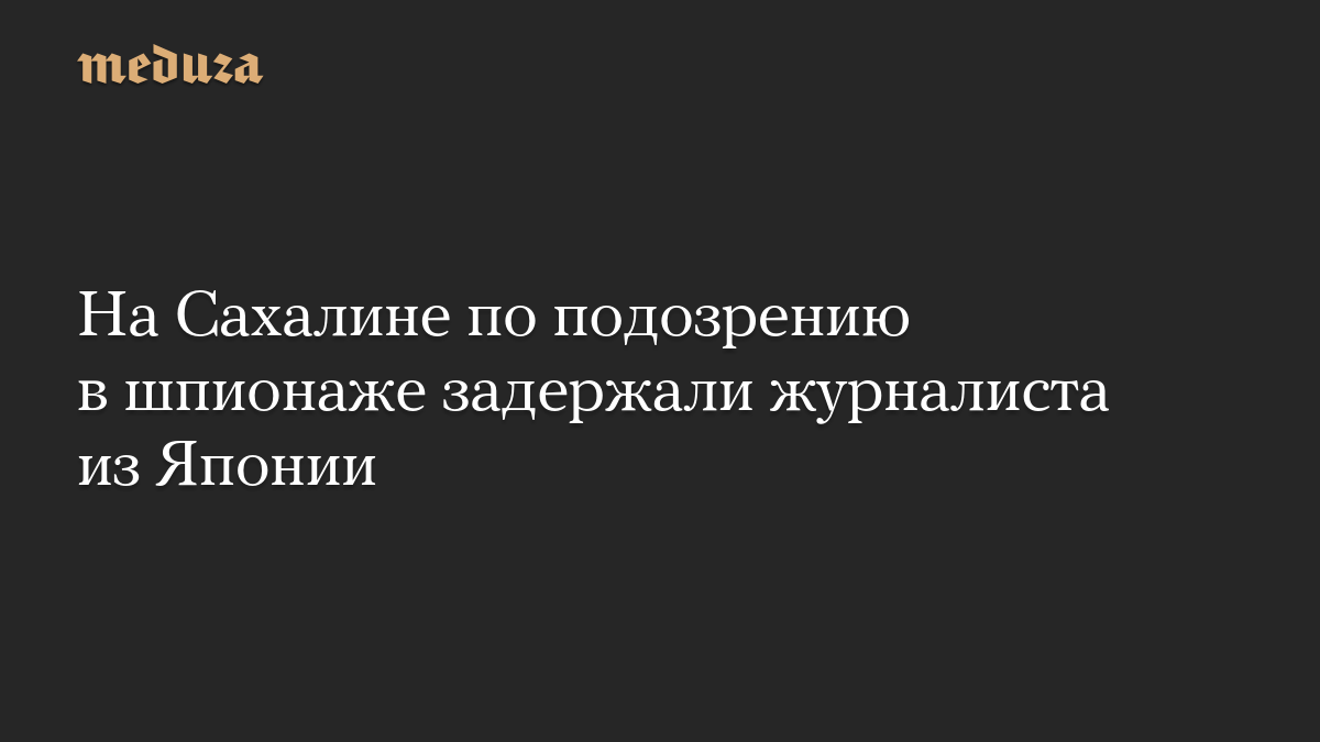 На Сахалине по подозрению в шпионаже задержали журналиста из Японии