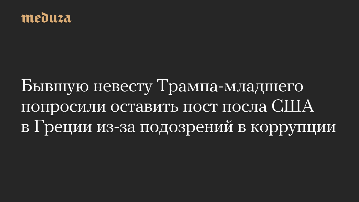 Бывшую невесту Трампа-младшего попросили оставить пост посла США в Греции из-за подозрений в коррупции