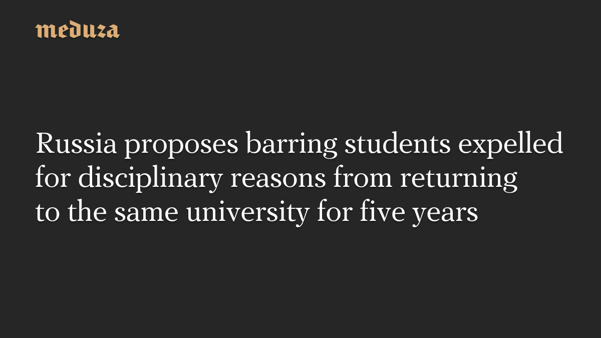 Russia proposes barring students expelled for disciplinary reasons from returning to the same university for five years