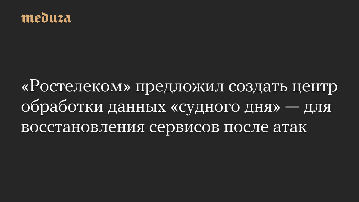 «Ростелеком» предложил создать центр обработки данных «судного дня» — для восстановления сервисов после атак