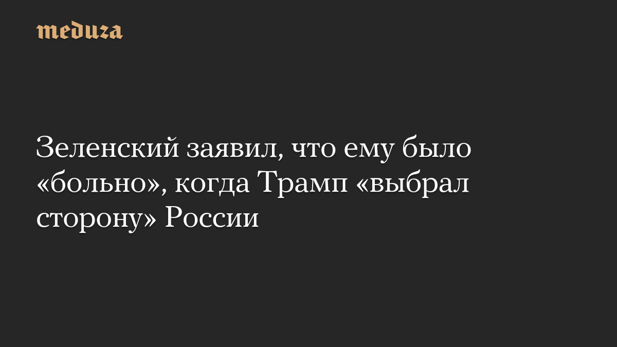 Зеленский заявил, что ему было «больно», когда Трамп «выбрал сторону» России