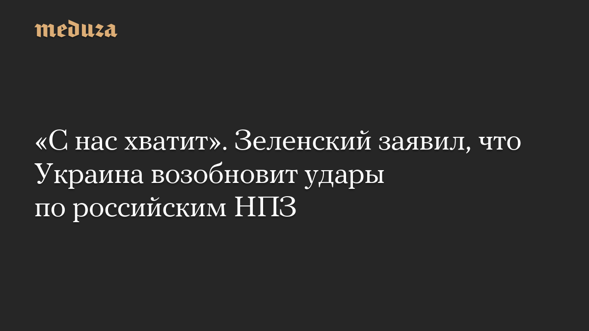 «С нас хватит». Зеленский заявил, что Украина возобновит удары по российским НПЗ
