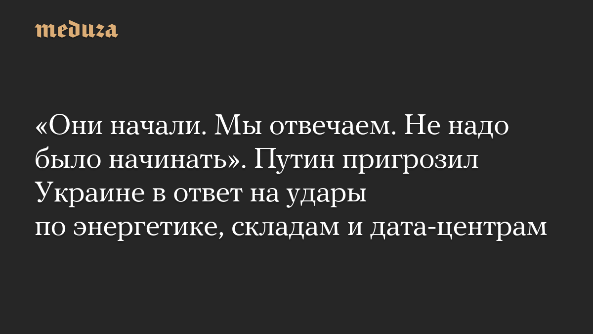 «Они начали. Мы отвечаем. Не надо было начинать». Путин пригрозил Украине в ответ на удары по энергетике, складам и дата-центрам