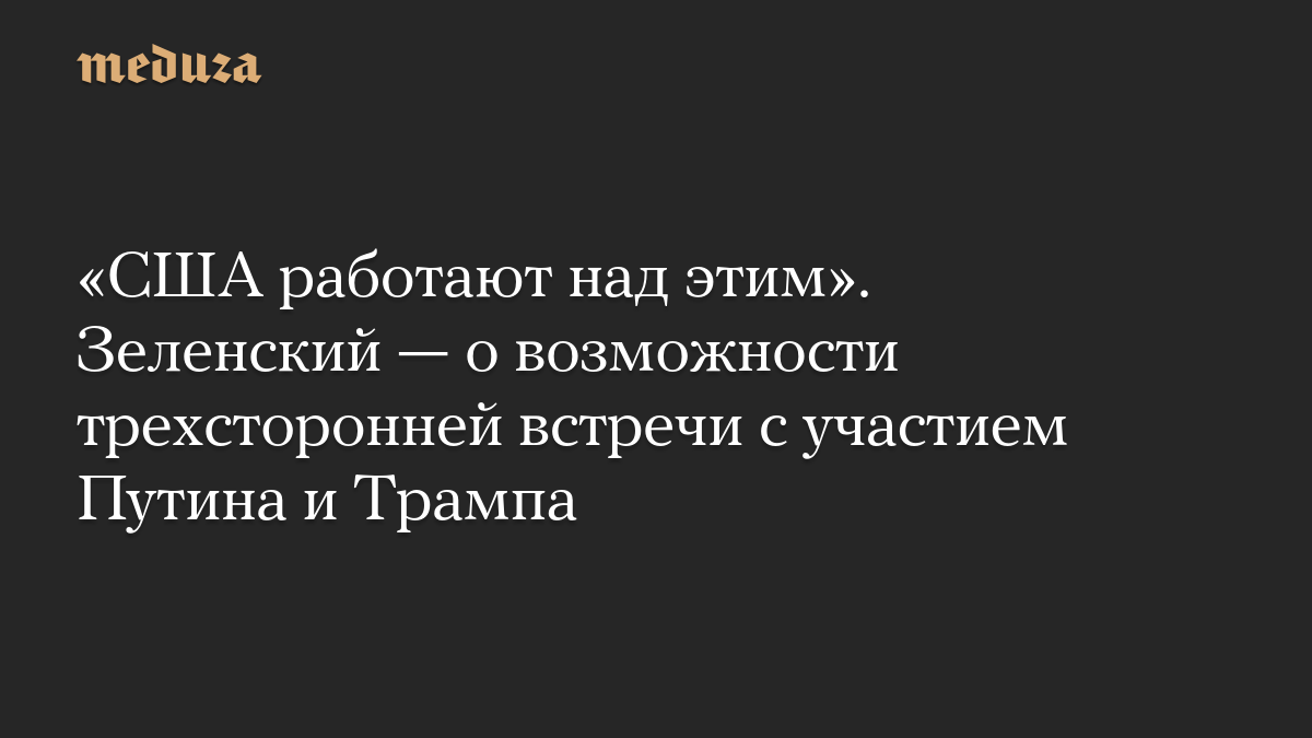 «США работают над этим». Зеленский — о возможности трехсторонней встречи с участием Путина и Трампа
