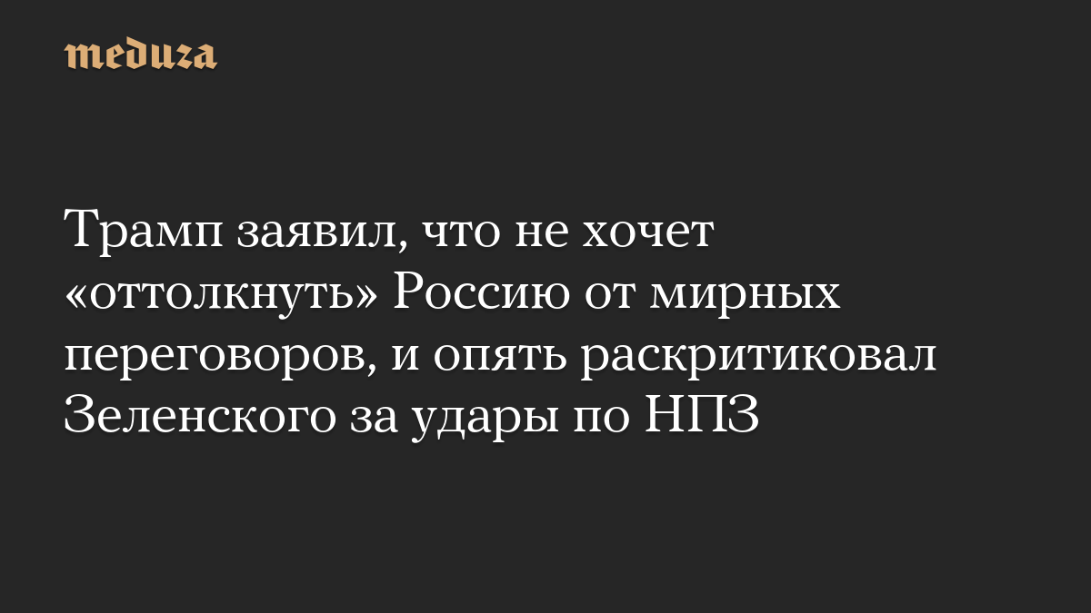 Трамп заявил, что не хочет «оттолкнуть» Россию от мирных переговоров, и опять раскритиковал Зеленского за удары по НПЗ