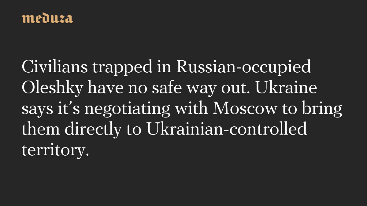 Civilians trapped in Russian-occupied Oleshky have no safe way out ...