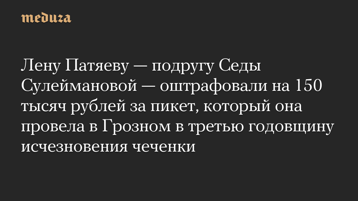 Лену Патяеву — подругу Седы Сулеймановой — оштрафовали на 150 тысяч рублей за пикет, который она провела в Грозном в третью годовщину исчезновения чеченки