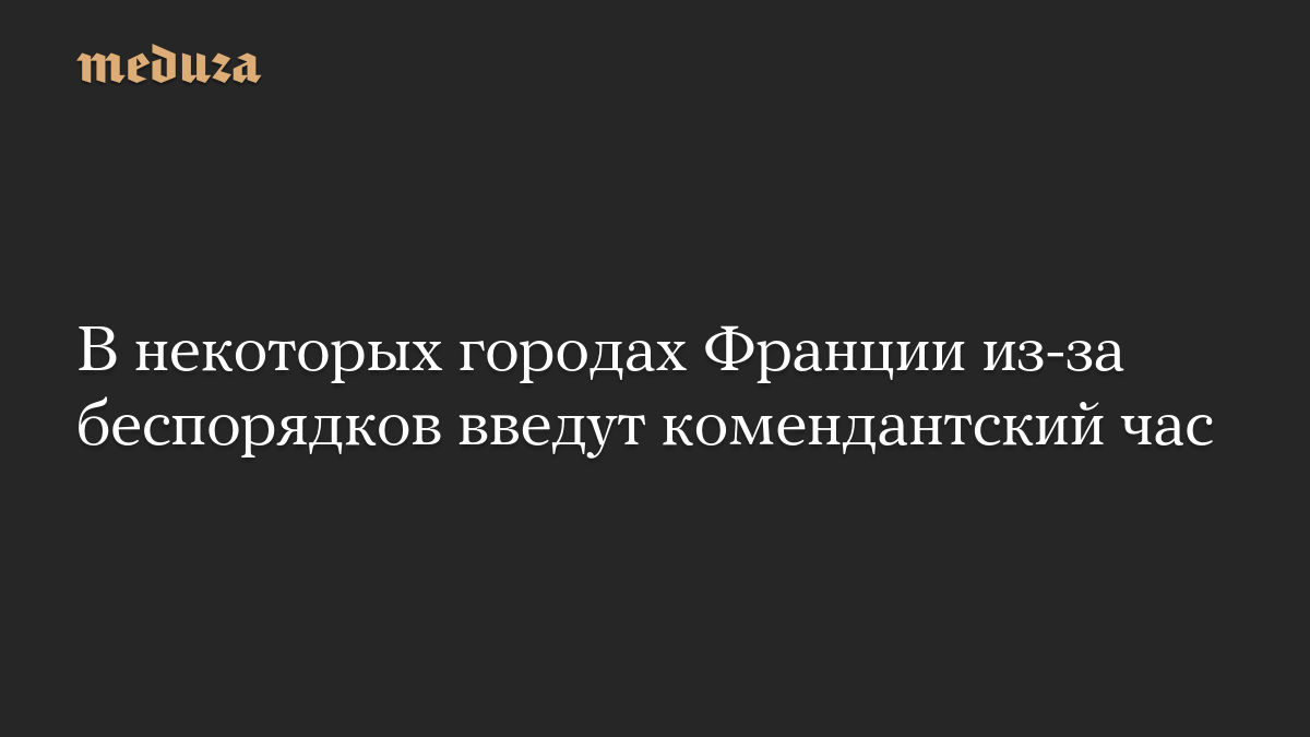 В некоторых городах Франции из-за беспорядков введут комендантский час
