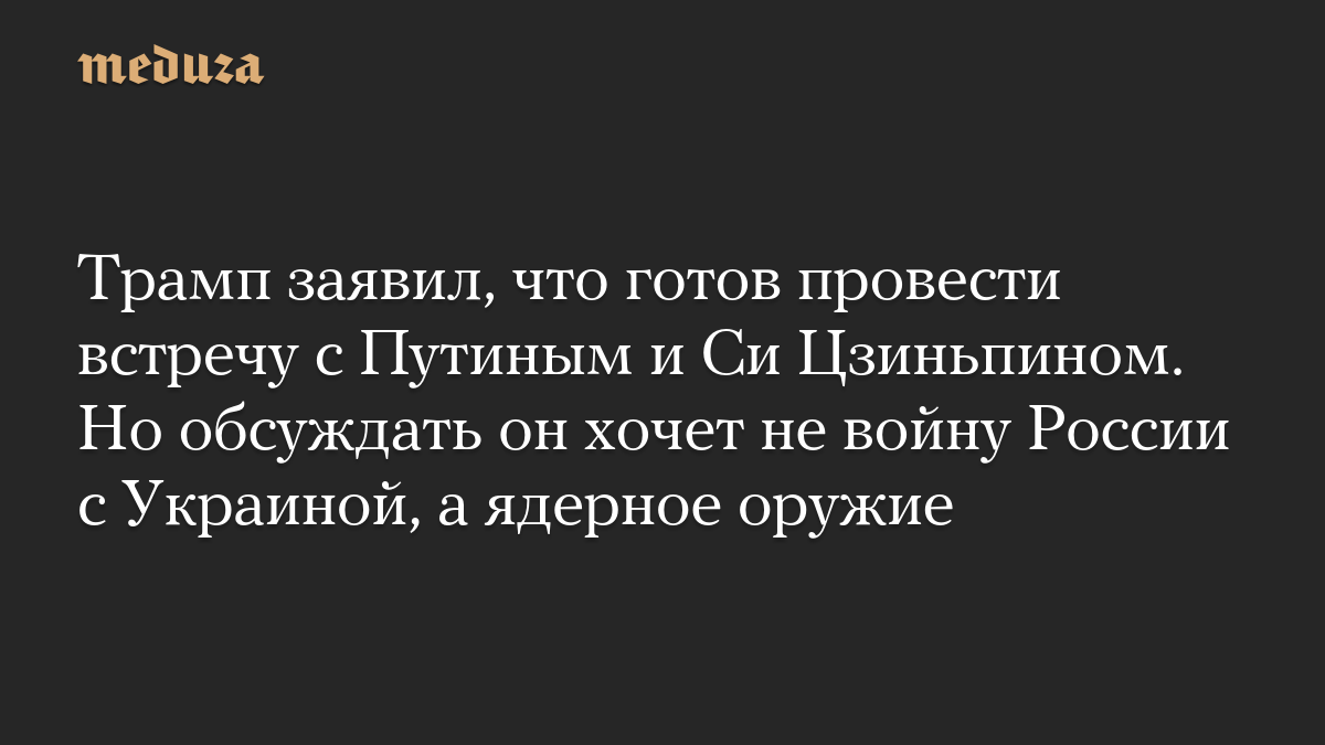 Трамп заявил, что готов провести встречу с Путиным и Си Цзиньпином. Но обсуждать он хочет не войну России с Украиной, а ядерное оружие