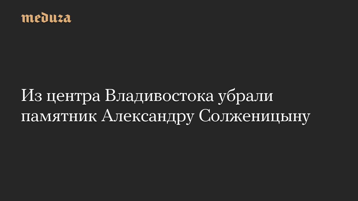 Из центра Владивостока убрали памятник Александру Солженицыну