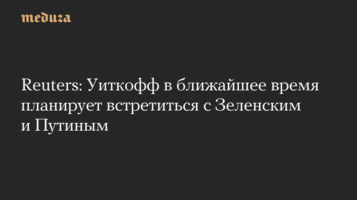 Reuters: Уиткофф в ближайшее время планирует встретиться с Зеленским и Путиным