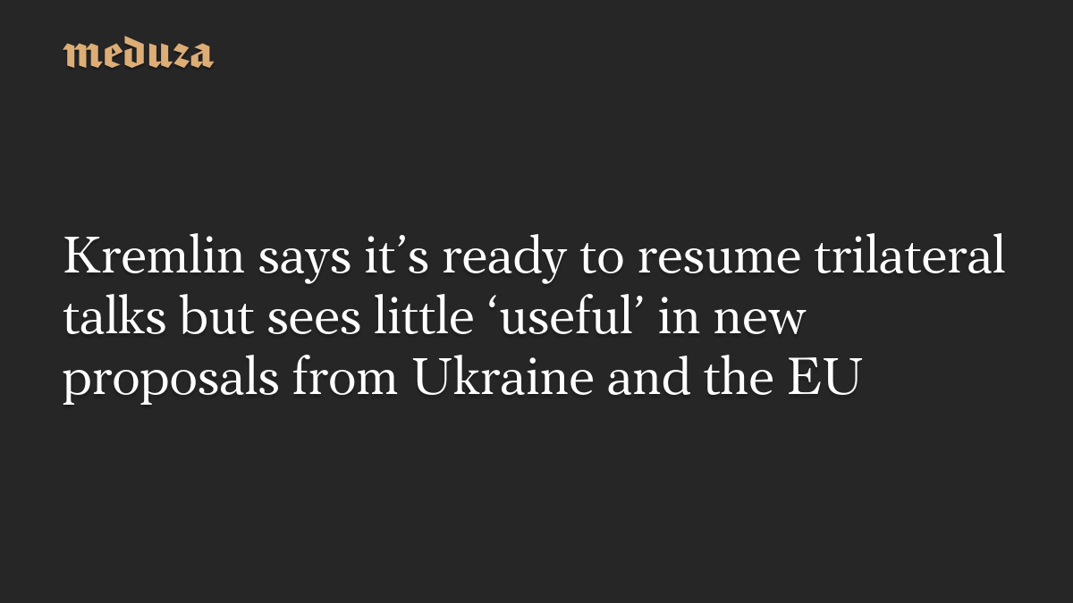 Kremlin says it’s ready to resume trilateral talks but sees little ‘useful’ in new proposals from Ukraine and the EU