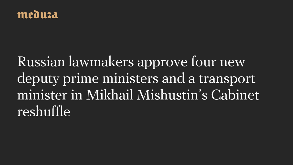 Russian lawmakers approve four new deputy prime ministers and a transport minister in Mikhail Mishustin’s Cabinet reshuffle