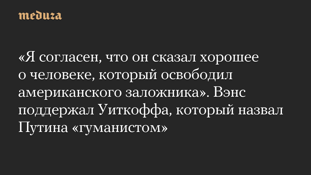 «Я согласен, что он сказал хорошее о человеке, который освободил американского заложника». Вэнс поддержал Уиткоффа, который назвал Путина «гуманистом»