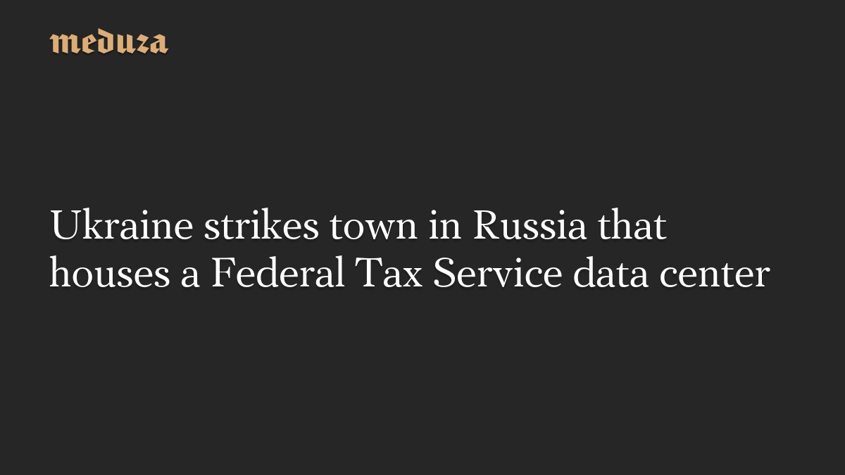 Ukraine strikes town in Russia that houses a Federal Tax Service data center