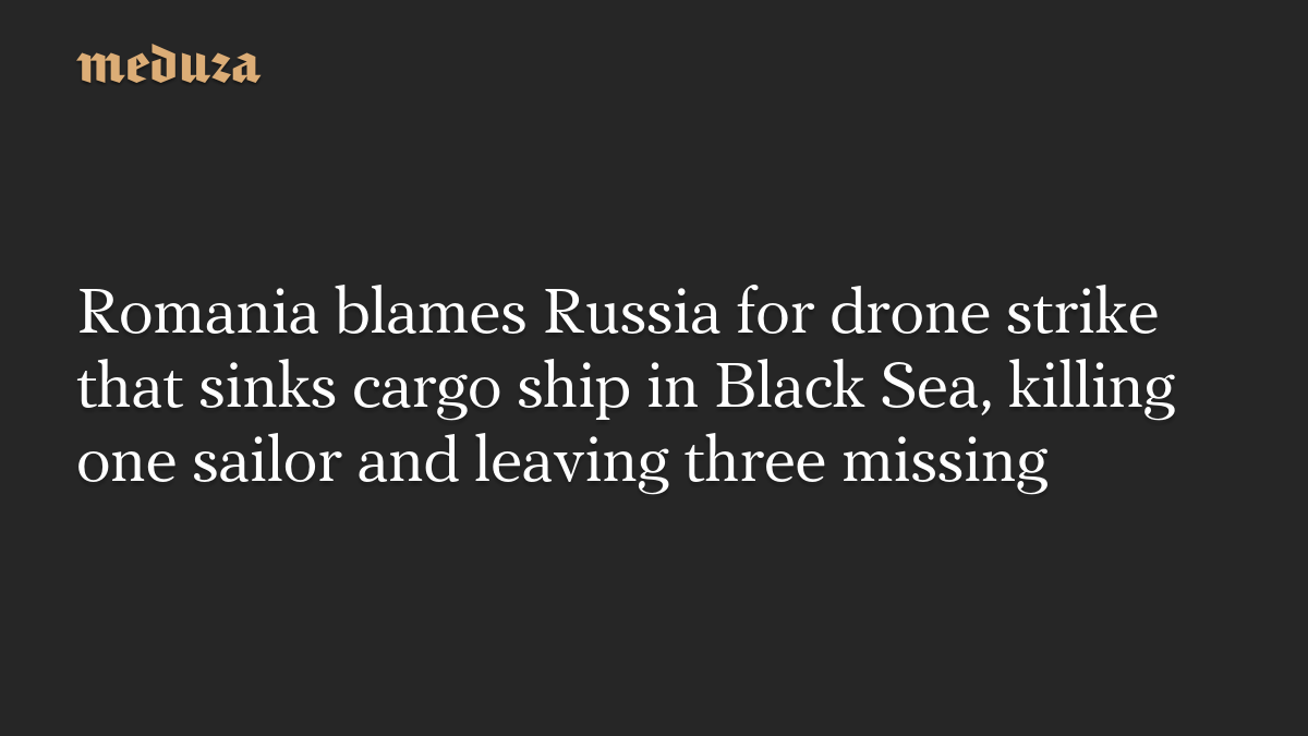 Romania blames Russia for drone strike that sinks cargo ship in Black Sea, killing one sailor and leaving three missing