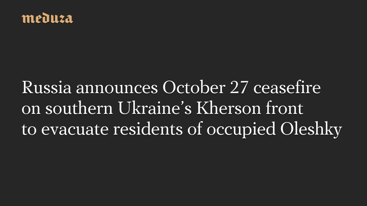 Russia announces October 27 ceasefire on southern Ukraine’s Kherson front to evacuate residents of occupied Oleshky