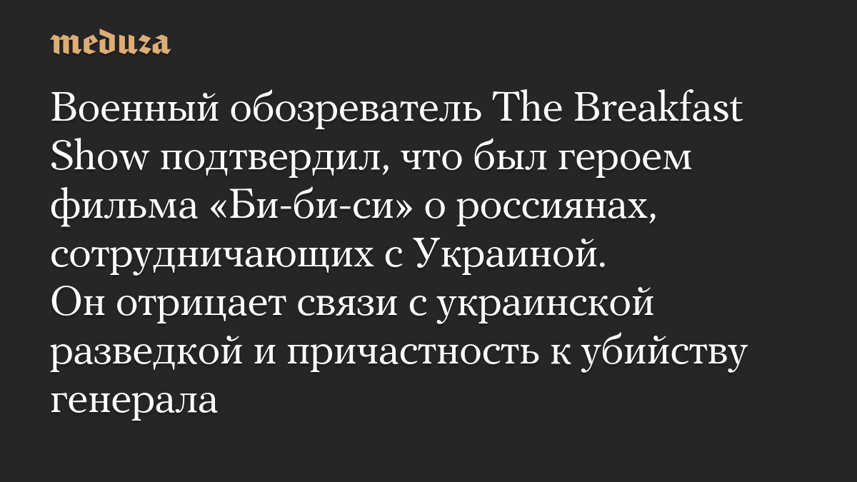 Военный обозреватель The Breakfast Show подтвердил, что был героем фильма «Би-би-си» о россиянах, сотрудничающих с Украиной. Он отрицает связи с украинской разведкой и причастность к убийству генерала