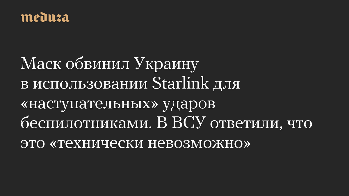 Маск обвинил Украину в использовании Starlink для «наступательных» ударов беспилотниками. В ВСУ ответили, что это «технически невозможно»