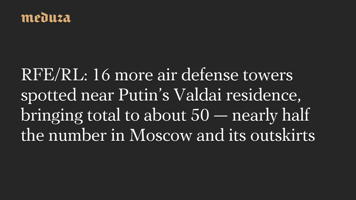 RFE/RL: 16 more air defense towers spotted near Putin’s Valdai residence, bringing total to about 50 — nearly half the number in Moscow and its outskirts