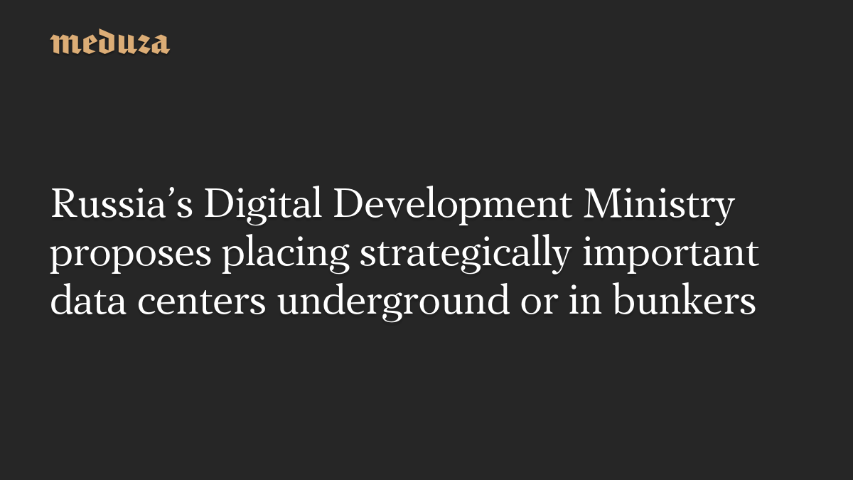 Russia’s Digital Development Ministry proposes placing strategically important data centers underground or in bunkers