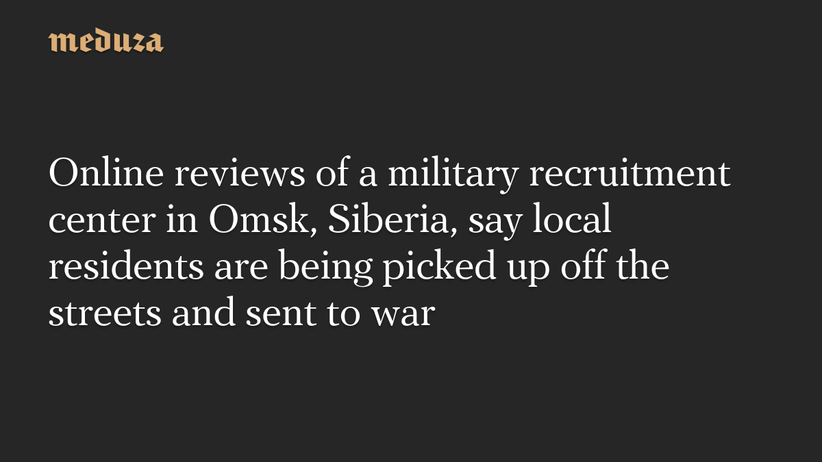 Online reviews of a military recruitment center in Omsk, Siberia, say local residents are being picked up off the streets and sent to war